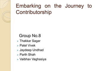 Embarking on the Journey to
Contributorship



    Group No.8
 Thakkar Sagar
 Patel Vivek
 Jaydeep Undhad
 Parth Shah
 Vaibhav Vaghasiya
 