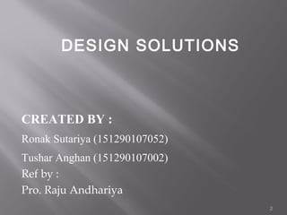 CREATED BY :
Ronak Sutariya (151290107052)
Tushar Anghan (151290107002)
Ref by :
Pro. Raju Andhariya
2
DESIGN SOLUTIONS
 