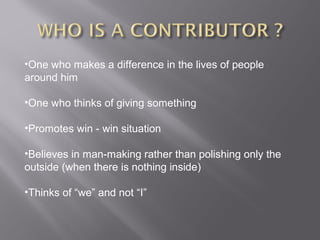 •One who makes a difference in the lives of people
around him
•One who thinks of giving something
•Promotes win - win situation
•Believes in man-making rather than polishing only the
outside (when there is nothing inside)
•Thinks of “we” and not “I”
 