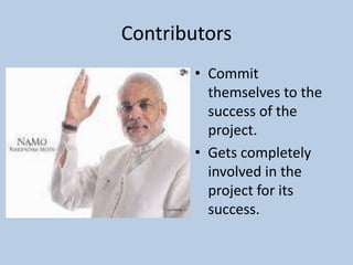 Contributors
• Commit
themselves to the
success of the
project.
• Gets completely
involved in the
project for its
success.
 