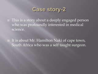  This is a story about a deeply engaged person
who was profoundly interested in medical
science.
 It is about Mr. Hamilton Naki of cape town,
South Africa who was a self taught surgeon.
 