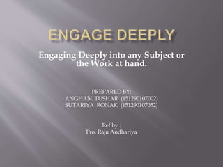 Engaging Deeply into any Subject or
the Work at hand.
PREPARED BY:
ANGHAN TUSHAR (151290107002)
SUTARIYA RONAK (151290107052)
Ref by :
Pro. Raju Andhariya
 