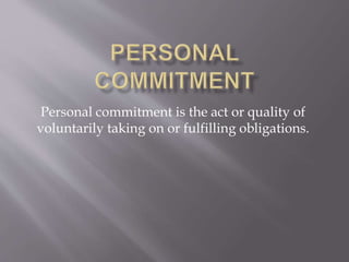 Personal commitment is the act or quality of
voluntarily taking on or fulfilling obligations.
 