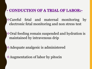 Careful fetal and maternal monitoring by
electronic fetal monitoring and non stress test
Oral feeding remain suspended and hydration is
maintained by intravenous drip
Adequate analgesic is administered
Augmentation of labor by pitocin
 