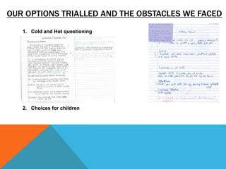 OUR OPTIONS TRIALLED AND THE OBSTACLES WE FACED
1. Cold and Hot questioning
2. Choices for children
 