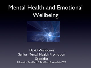 David Wall-Jones
Senior Mental Health Promotion
Specialist
Education Bradford & Bradford & Airedale PCT
Mental Health and Emotional
Wellbeing
 