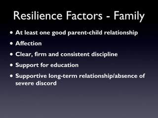 Resilience Factors - Family
• At least one good parent-child relationship
• Affection
• Clear, firm and consistent discipline
• Support for education
• Supportive long-term relationship/absence of
severe discord
 