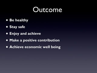 Outcome
• Be healthy
• Stay safe
• Enjoy and achieve
• Make a positive contribution
• Achieve economic well being
 