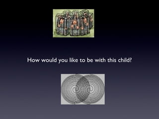 How would you like to be with this child?
 