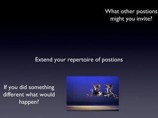 Extend your repertoire of postions
If you did something
different what would
happen?
What other postions
might you invite?
 