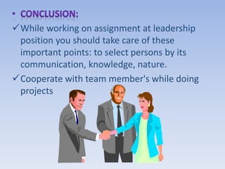 While working on assignment at leadership
position you should take care of these
important points: to select persons by its
communication, knowledge, nature.
Cooperate with team member's while doing
projects
 