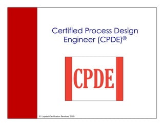 Certified Process Design
                Engineer (CPDE)®




© Loyalist Certification Services, 2009
 