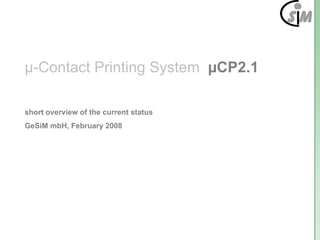 µ-Contact Printing System µCP2.1

short overview of the current status
GeSiM mbH, February 2008
 