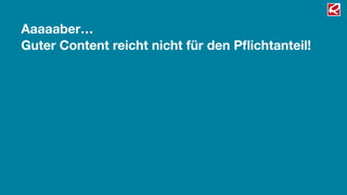 Guter Content reicht nicht für den Pﬂichtanteil!
Aaaaaber…
 