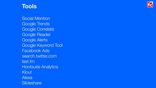 Tools
Social Mention
Google Trends
Google Correlate
Google Reader
Google Alerts
Google Keyword Tool
Facebook Ads
search.twitter.com
last.fm
Hootsuite Analytics
Klout
Alexa
Slideshare
 