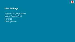 Das Wichtige
“Social” in Social Media
Water Cooler-Chat
Privates
Belangloses
 