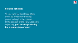 Stil und Tonalität
“If you write for the Social Web,
don’t be fooled into thinking
you’re writing for the masses.
In the context of the New Economy,
especially, you’re always writing
for a readership of one.”
 
