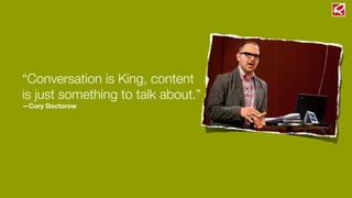 “Conversation is King, content
is just something to talk about.”
—Cory Doctorow
 