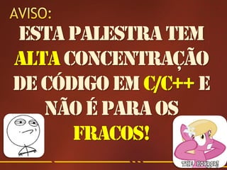 Esta palestra tem
alta concentração
de código em C/C++ e
   não é para os
      fracos!
 
