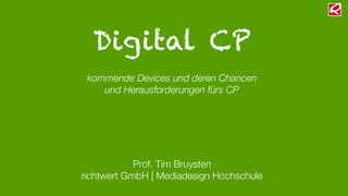 Digital CP
kommende Devices und deren Chancen
und Herausforderungen fürs CP
Prof. Tim Bruysten
richtwert GmbH | Mediadesign Hochschule
 