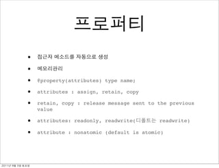 •
               •
               •   @property(attributes) type name;

               •   attributes : assign, retain, copy

               •   retain, copy : release message sent to the previous
                   value

               •   attributes: readonly, readwrite(       readwrite)

               •   attribute : nonatomic (default is atomic)




	    	    	 
 