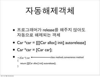 •                             release


               • Car *car = [[[Car alloc] init] autorelease]
               • Car *car = [Car car];
               •   + (Car *) car
                   {
                                                        class method, convenience method

                      return [[[Car alloc] init] autorelease];
                   }



	    	    	 
 