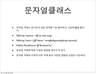 •                                           “”                @
                     .

               •   NSString *myname =@”jin seok song”;

               •   NSString *work = [@”Name: “ stringByAppendingString: myname];

               •   #deﬁne Manufacturer @”BrainLab, Inc.”

               •                                                    .

               •                                                                   .




	    	    	 
 