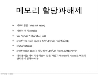 •                : alloc (call retain)

               •                : release

               •   Car *myCar = [[Car alloc] init];

               •   printf(“The retain count is %dn”, [myCar retainCount]);

               •   [myCar release];

               •   printf(“Retain count is now %dn”, [myCar retainCount]); //error

               •                                        ,         retain      release




	    	    	 
 