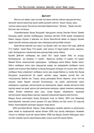 Улс, бүс нутгийн хөгжилд аймгийн эзлэх байр суурь 
Дүгнэлт 
Монгол улс аймаг, орон нутгийн хүн амын нийгэм, соёлын харьцангуй жигд хөгжлийг хангах зорилгоор орчин үеийн дэлхийн нийтлэг жишиг, бусад орны туулсан замын дагуу “бүсчилсэн хөгжлийн баримтлалыг ” баталж, “Эдийн засгийн бүсчлэл”-ийг тогтоосон. 
Улаанбаатараас бусад бүсүүдийг харьцуулан үзэхэд Хангайн болон Төвийн бүсүүдэд эдийн засгийн салбаруудын нэмэгдэл өртгийн 70-95 хувийг үйлдвэрлэж байна. Баруун бүсийн 5 аймгийн нэг болох Баян-Өлгий аймаг нь Баруун бүсийн эдийн засгийн хөгжилд оруулдаг хувь нэмрээрээ дээгүүр байр эзэлдэг. 
Баян-Өлгий аймгийн хүн амын тоо бүсийн нийт хүн амын 25.0 хувь, ДНБ-ий 77.2 тэрбум төгрөг буюу 17.8 хувийг, нийт малын 12 гаруй хувийг эзэлж, сургууль, соёл, боловсролын түвшингээр маш дээгүүр байр эзэлж байна. 
Бүсийн ДНБ-ийг салбараар авч үзвэл 58.1 гаруй хувийг ХАА, ан агнуур, боловсруулах аж үйлдвэр 1.1 хувийг , барилгын салбар 1.3 хувийг, 5.2 хувийг бөөний болон жижиглэнгийн худалдааны салбарууд эзэлж байна. Эдийн засагт ХАА-н салбарын эзлэх хувь харьцангуй өндөр, аж үйлдвэрийн салбарын эзлэх хувийн жин өчүүхэн бага байгаа нь бусад бүсүүдээс ялгагдах гол онцлог мөн. ХАА-н салбарын буюу уламжлалт салбарын эзлэх хувь өндөр байгаа нь тухайн бүс бусад бүсүүдээс хоцрогдолтой ба эдийн засгийн хувьд чадамж султай бүс гэж тооцогдохоор байгаа юм. Гэхдээ, иргэд дангаараа болон хөрөнгө, хүчээ нэгтгэж хоршиж төрөл бүрийн хүнсний бүтээгдэхүүн, гэр ахуйн хэрэглээний зүйлс үйлдвэрлэх, худалдаа, үйлчилгээний цэг ажиллуулах, оёдол, засвар үйлчилгээ хийх зэргээр жижиг аж ахуйг эрхлэх үйл ажиллагаа нэмэгдэж, зарим томоохон компаниуд аймаг, бүсийн хэмжээнд орон сууц, зочид буудал, үйлдвэрлэл, худалдаа үйлчилгээний төвүүд барих зэргээр тодорхой хэмжээний хөрөнгө хийх боллоо. 
Баруун бүсэд ажилгүйдэл бусад бүсүүдээс илүү их байна. 2004 оны байдлаар ажилгүйдлийн түвшний улсын дундаж 3.6 хувь байхад энэ бүс нутагт 5.3 хувьтай байна. Ажилгүйдлийг дагалдан ядуурал газар авчээ. 
2003 онд Баян-Өлгий, Завхан, Ховд аймгуудын төсвийн зарлага нь орлогоосоо давж төсөв нь алдагдалтай гарсан боловч 2004 онд эдгээр аймгуудын төсөвийн тэнцэл нь сайжирч ашигтай гарсан байна. 2008 онд Баруун бүсийн аймгуудын орон нутгийн төсвийн орлого зарлагаасаа давж тэнцэл ашигтай гарсан байна. 
38 
 