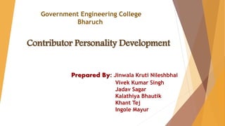 Government Engineering College
Bharuch
Contributor Personality Development
Prepared By: Jinwala Kruti Nileshbhai
Vivek Kumar Singh
Jadav Sagar
Kalathiya Bhautik
Khant Tej
Ingole Mayur
 