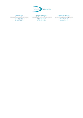 Marie PEREZ               Alexia CARVALHO              Alexandra ANDRÉ
mperez@vecteurdimage.com   acarvalho@vecteurdimage.com   aandre@vecteurdimage.com
      09 73 87 03 12               09 73 87 03 50               09 73 87 03 10
      06 58 37 35 78               07 88 17 01 21               06 08 69 10 71
 