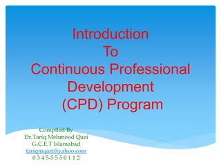 Introduction
To
Continuous Professional
Development
(CPD) Program
Compiled By
Dr.Tariq Mehmood Qazi
G.C.E.T Islamabad
tariqmqazi@yahoo.com
0 3 4 5-5 5 5 0 1 1 2
 