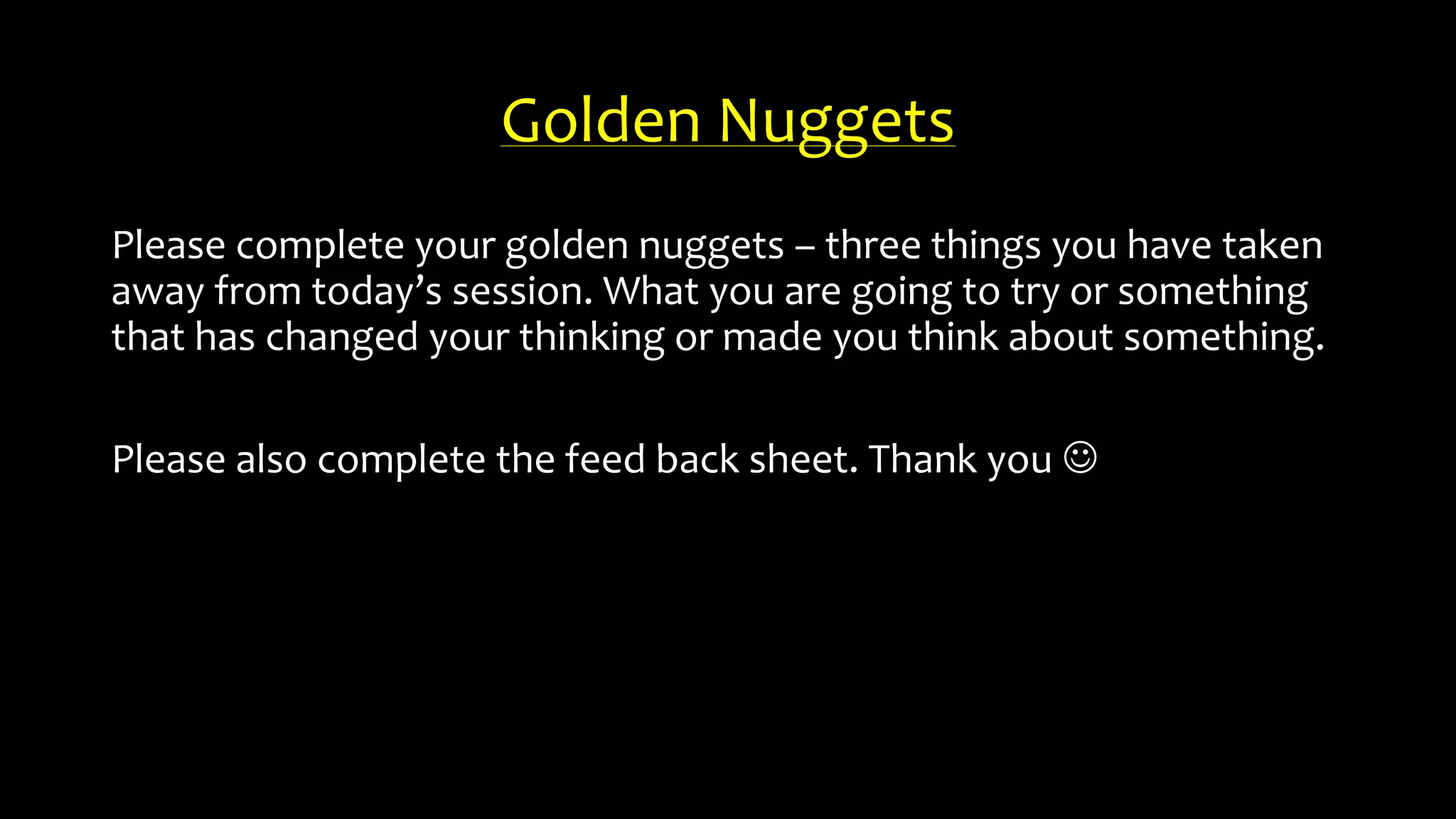 Golden Nuggets
Please complete your golden nuggets – three things you have taken
away from today’s session. What you are going to try or something
that has changed your thinking or made you think about something.
Please also complete the feed back sheet. Thank you 
 