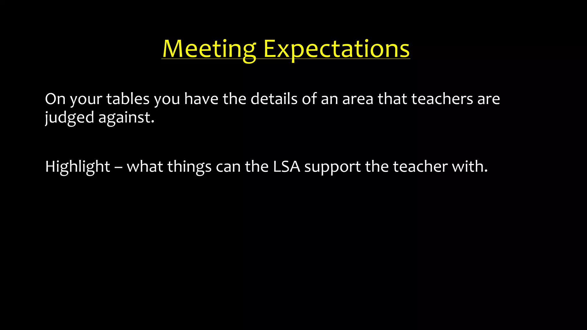 Meeting Expectations
On your tables you have the details of an area that teachers are
judged against.
Highlight – what things can the LSA support the teacher with.
 