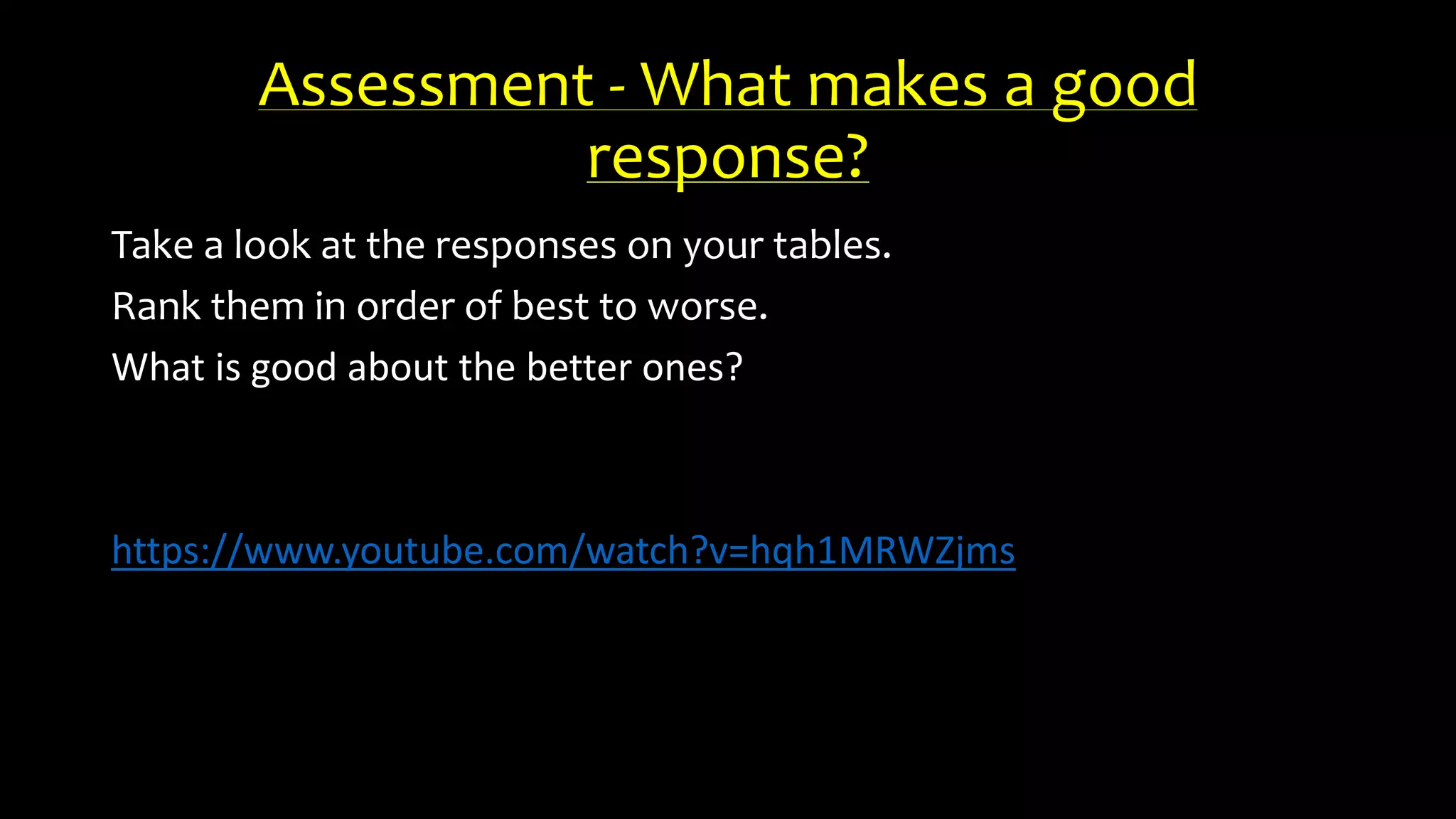 Assessment - What makes a good
response?
Take a look at the responses on your tables.
Rank them in order of best to worse.
What is good about the better ones?
https://www.youtube.com/watch?v=hqh1MRWZjms
 