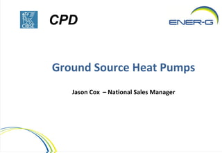 CPD


Ground Source Heat Pumps
   Jason Cox – National Sales Manager
 