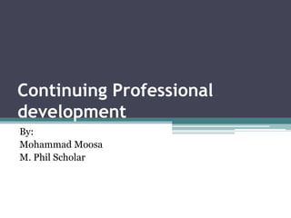Continuing Professional
development
By:
Mohammad Moosa
M. Phil Scholar
 