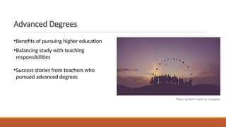 Advanced Degrees
•Benefits of pursuing higher education
•Balancing study with teaching
responsibilities
•Success stories from teachers who
pursued advanced degrees
Photo by Baim Hanif on Unsplash
 