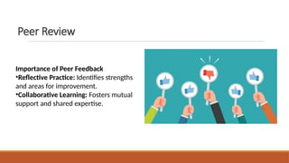 Peer Review
Importance of Peer Feedback
•Reflective Practice: Identifies strengths
and areas for improvement.
•Collaborative Learning: Fosters mutual
support and shared expertise.
 