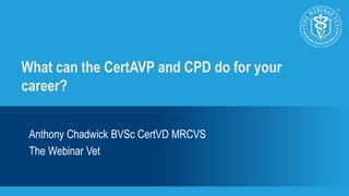 What can the CertAVP and CPD do for your 
career? 
Anthony Chadwick BVSc CertVD MRCVS 
The Webinar Vet 
 
