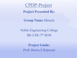 CPDP-Project
 Project Presented By:

  Group Name-Miracle

Noble Engineering College
    BE-CSE-7th SEM

    Project Guide-
 Prof. Heera G Rajwani
 