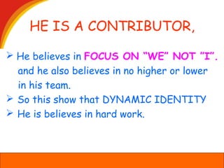 HE IS A CONTRIBUTOR,
 He believes in FOCUS ON “WE” NOT ”I”.
and he also believes in no higher or lower
in his team.
 So this show that DYNAMIC IDENTITY
 He is believes in hard work.
 