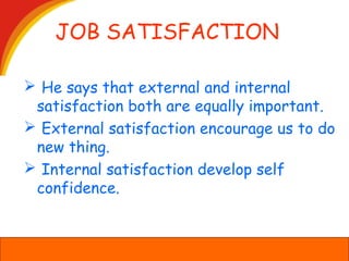 JOB SATISFACTION
 He says that external and internal
satisfaction both are equally important.
 External satisfaction encourage us to do
new thing.
 Internal satisfaction develop self
confidence.
 