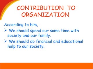 CONTRIBUTION TO
ORGANIZATION
According to him,
 We should spend our some time with
society and our family.
 We should do financial and educational
help to our society.
 