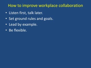 How to improve workplace collaboration
• Listen first, talk later.
• Set ground rules and goals.
• Lead by example.
• Be flexible.
 