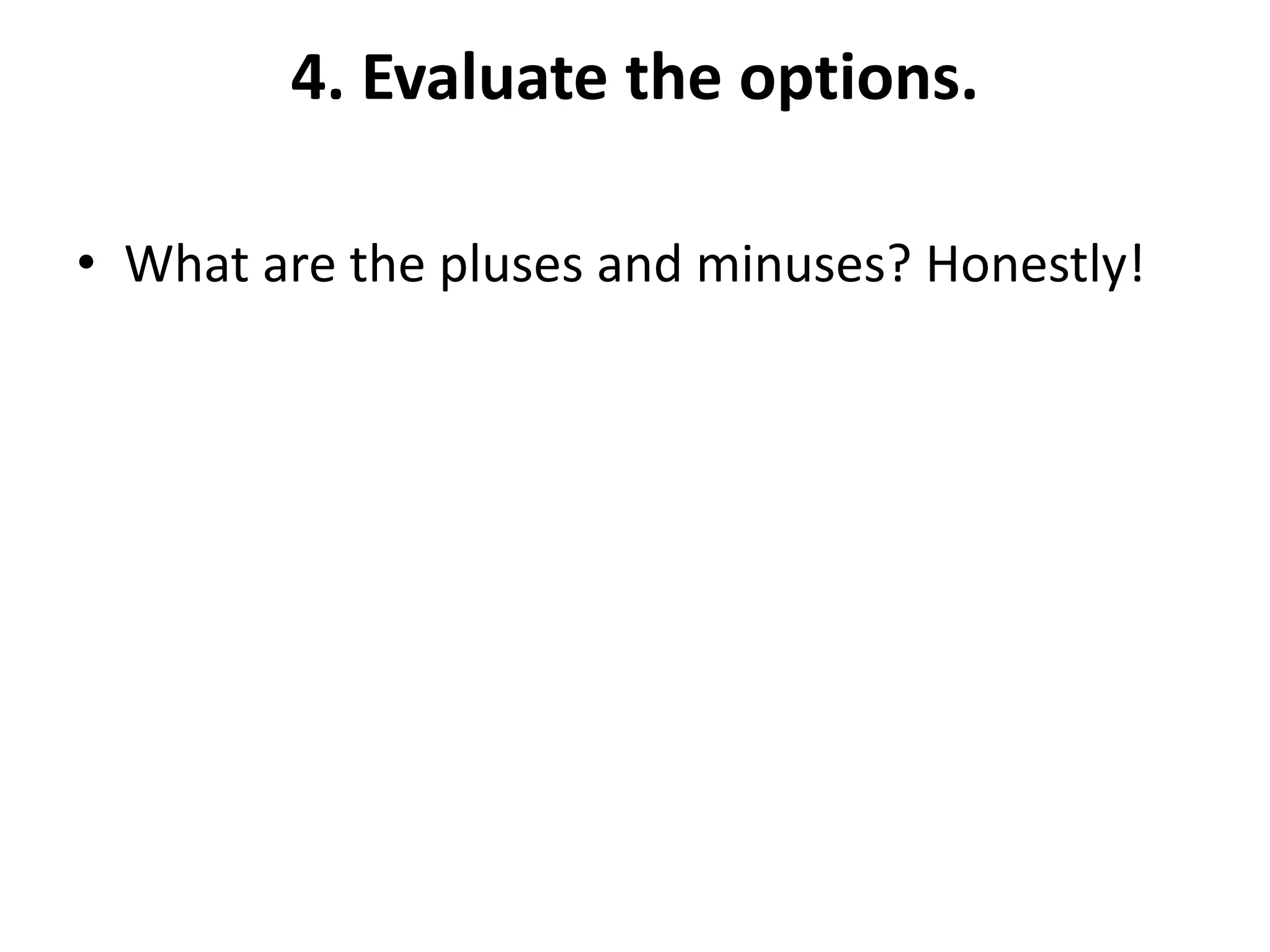 4. Evaluate the options.
• What are the pluses and minuses? Honestly!
 