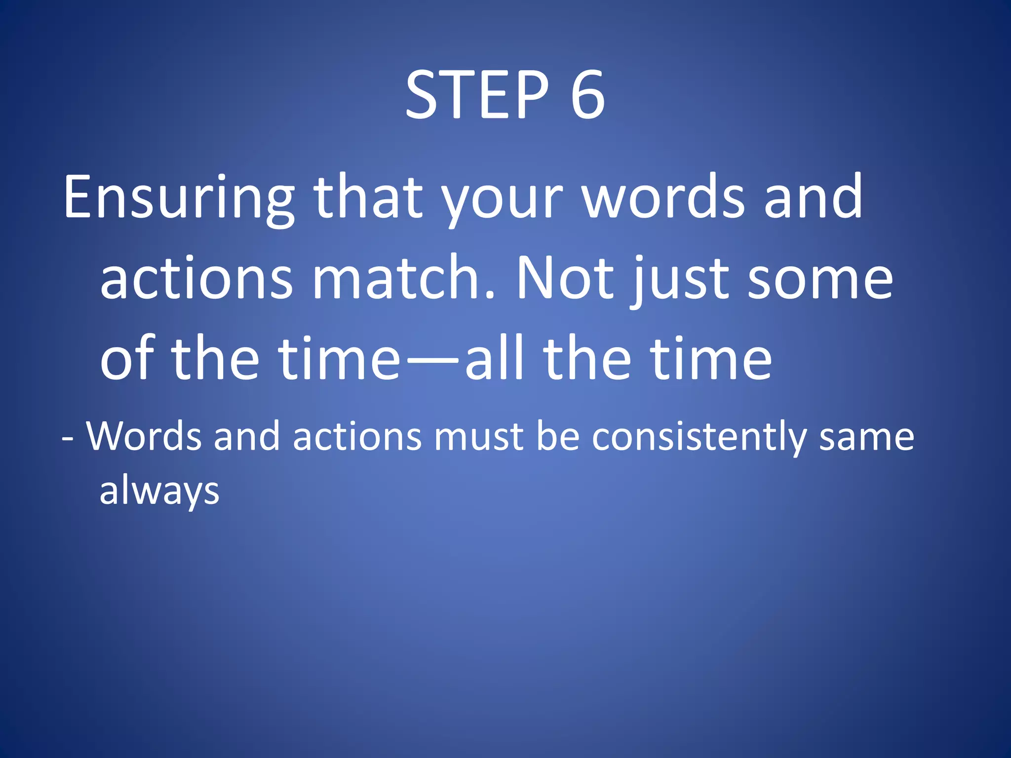 STEP 6
Ensuring that your words and
actions match. Not just some
of the time—all the time
- Words and actions must be consistently same
always
 
