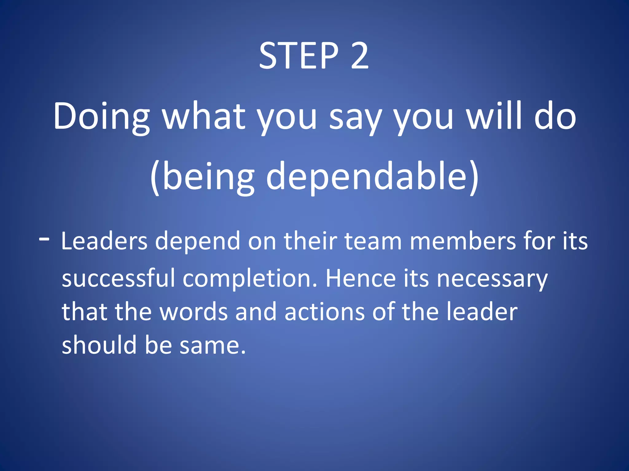 STEP 2
Doing what you say you will do
(being dependable)
- Leaders depend on their team members for its
successful completion. Hence its necessary
that the words and actions of the leader
should be same.
 