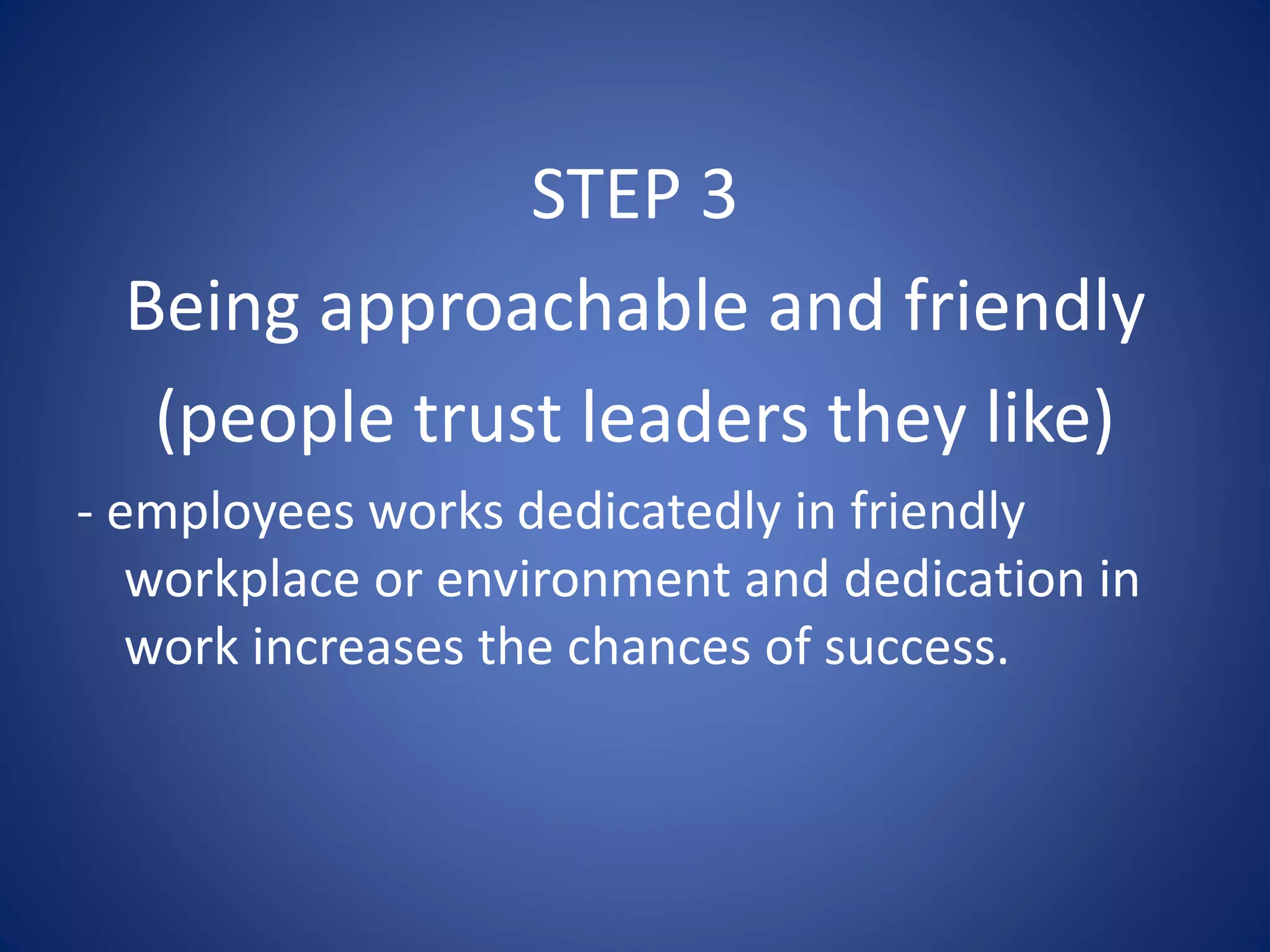 STEP 3
Being approachable and friendly
(people trust leaders they like)
- employees works dedicatedly in friendly
workplace or environment and dedication in
work increases the chances of success.
 