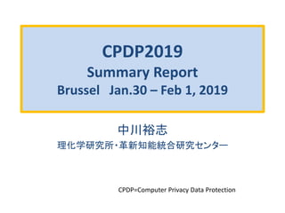 CPDP2019
Summary Report
Brussel Jan.30 – Feb 1, 2019
中川裕志
理化学研究所・革新知能統合研究センター
CPDP=Computer Privacy Data Protection
 